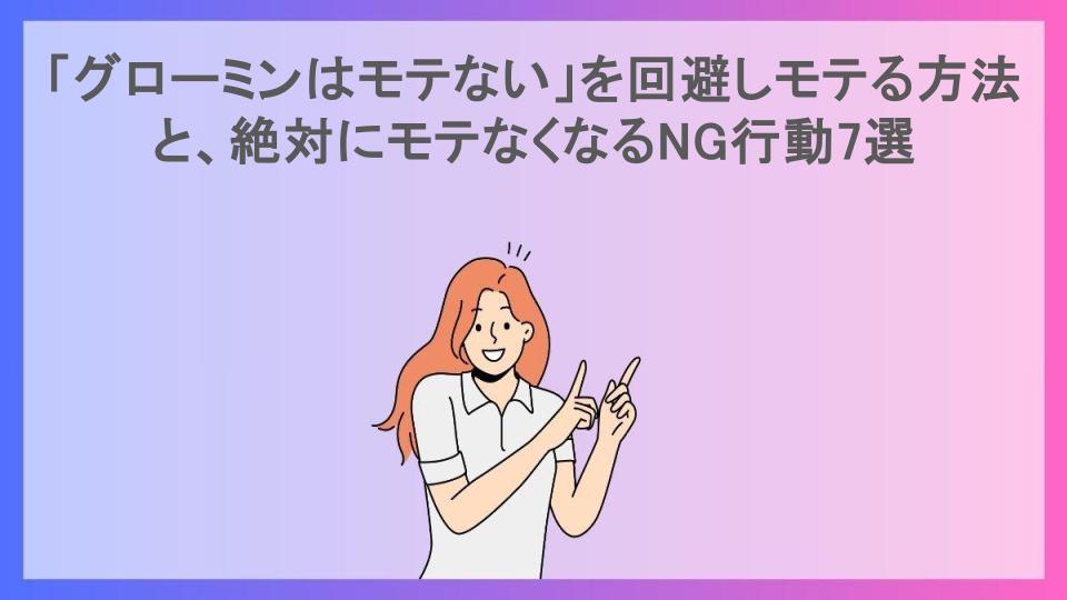 「グローミンはモテない」を回避しモテる方法と、絶対にモテなくなるNG行動7選